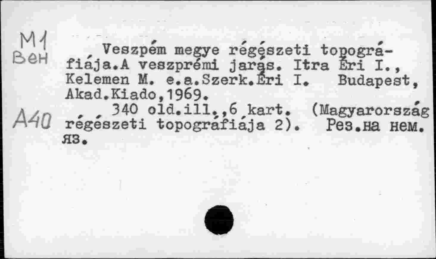 ﻿M-t йен
А40
, Veszpem megye régjszeti topogra-fiaja.A veszprémi Jaras. Itra Eri I., Kelemen M. e.a.Szerk.Sri I. Budapest, Akad.Kiado,1969.
, * 340 old.ill.,6^kart. (Magyarorszag regeszeti topografiaja 2). Рез.на нем. ЯЗ.